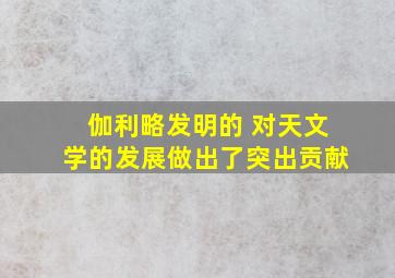 伽利略发明的 对天文学的发展做出了突出贡献